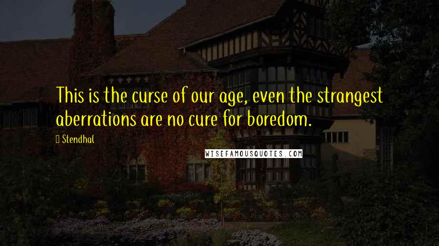 Stendhal Quotes: This is the curse of our age, even the strangest aberrations are no cure for boredom.