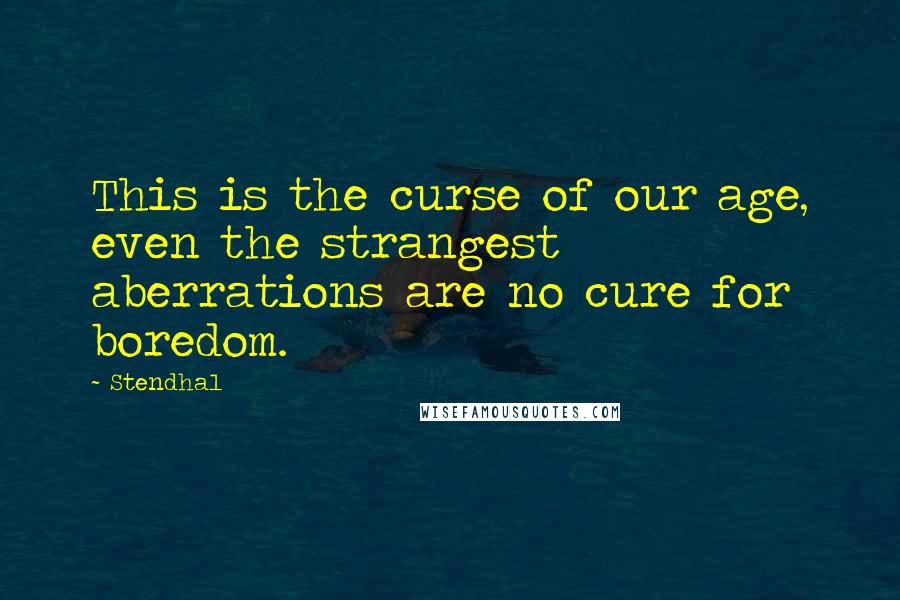 Stendhal Quotes: This is the curse of our age, even the strangest aberrations are no cure for boredom.