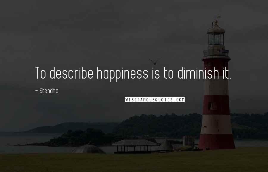 Stendhal Quotes: To describe happiness is to diminish it.