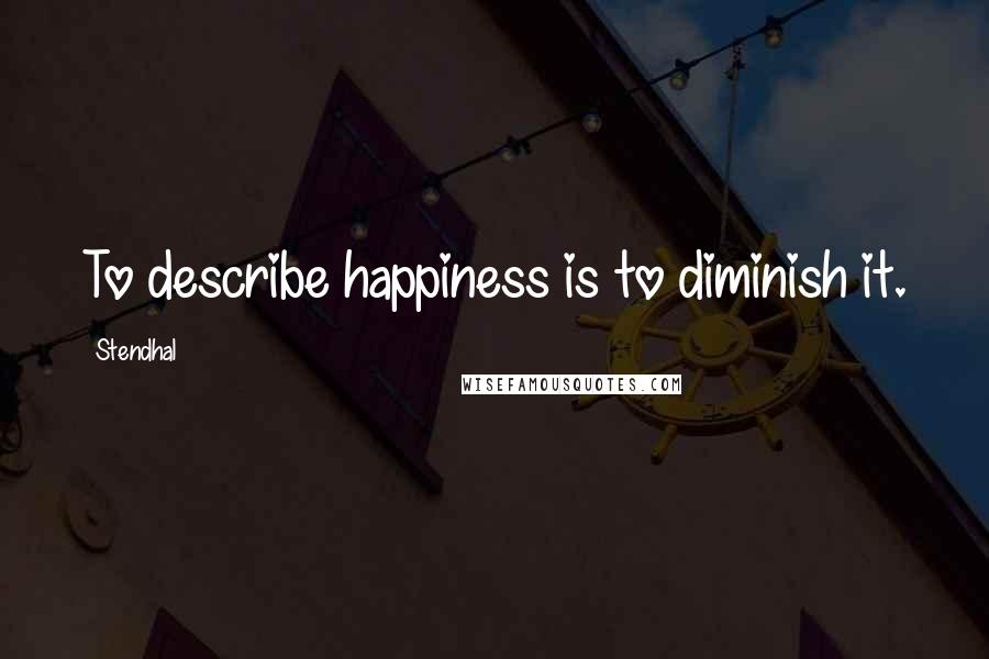 Stendhal Quotes: To describe happiness is to diminish it.