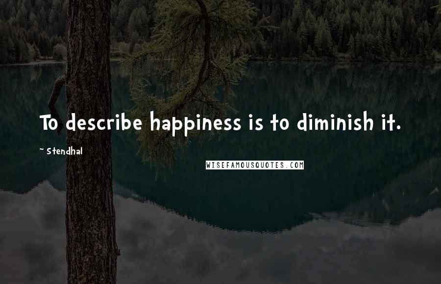 Stendhal Quotes: To describe happiness is to diminish it.