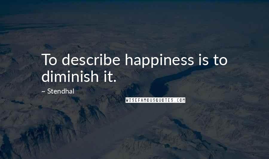 Stendhal Quotes: To describe happiness is to diminish it.