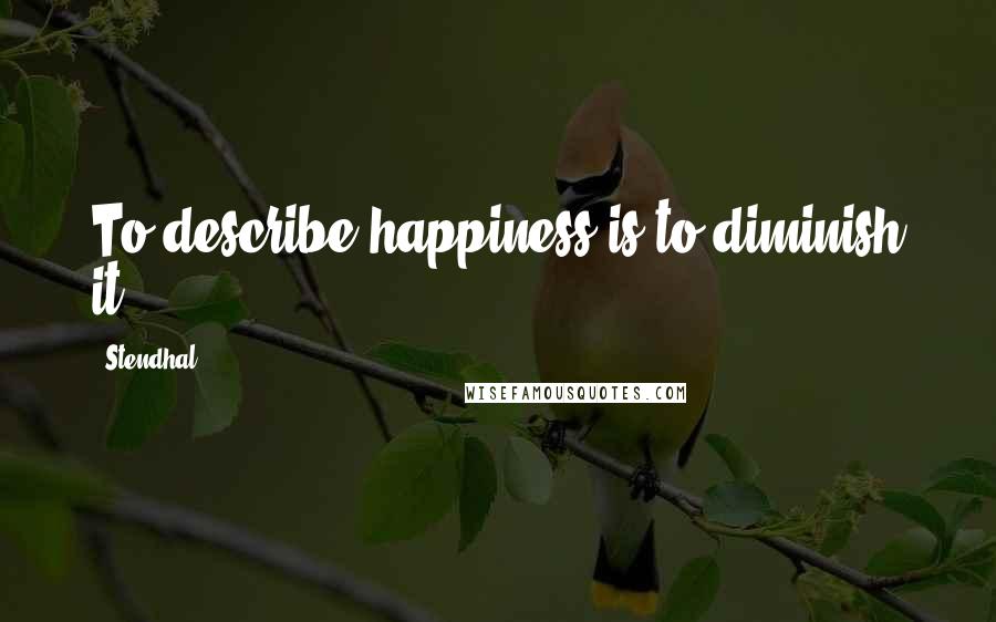 Stendhal Quotes: To describe happiness is to diminish it.