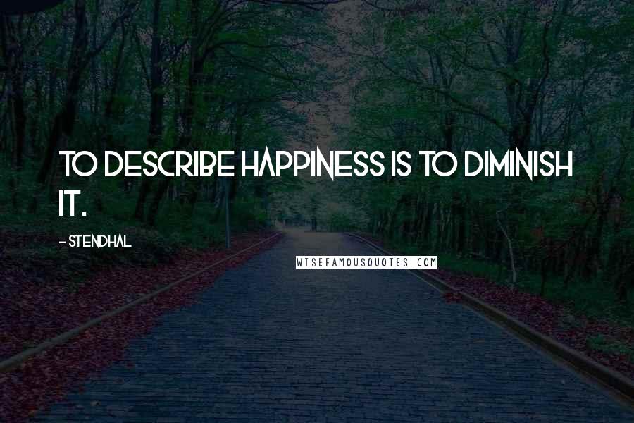 Stendhal Quotes: To describe happiness is to diminish it.