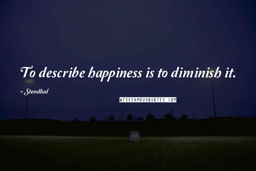 Stendhal Quotes: To describe happiness is to diminish it.