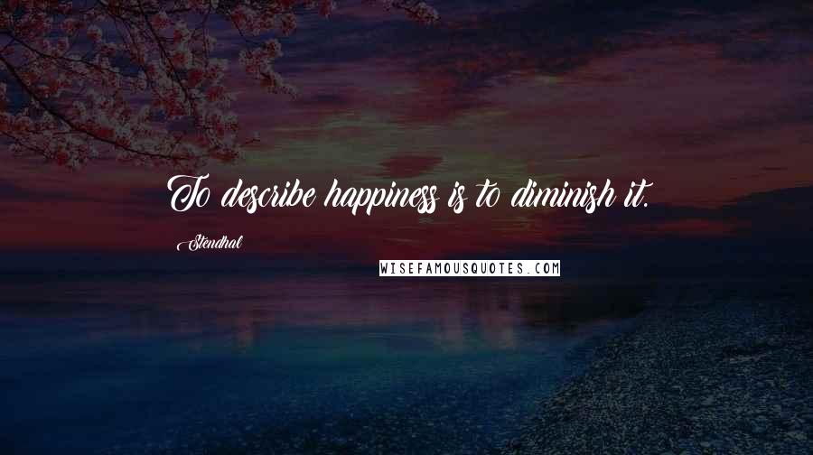 Stendhal Quotes: To describe happiness is to diminish it.