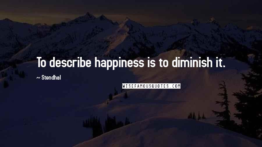 Stendhal Quotes: To describe happiness is to diminish it.