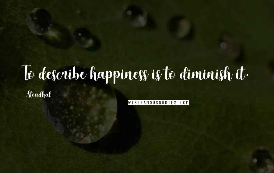 Stendhal Quotes: To describe happiness is to diminish it.