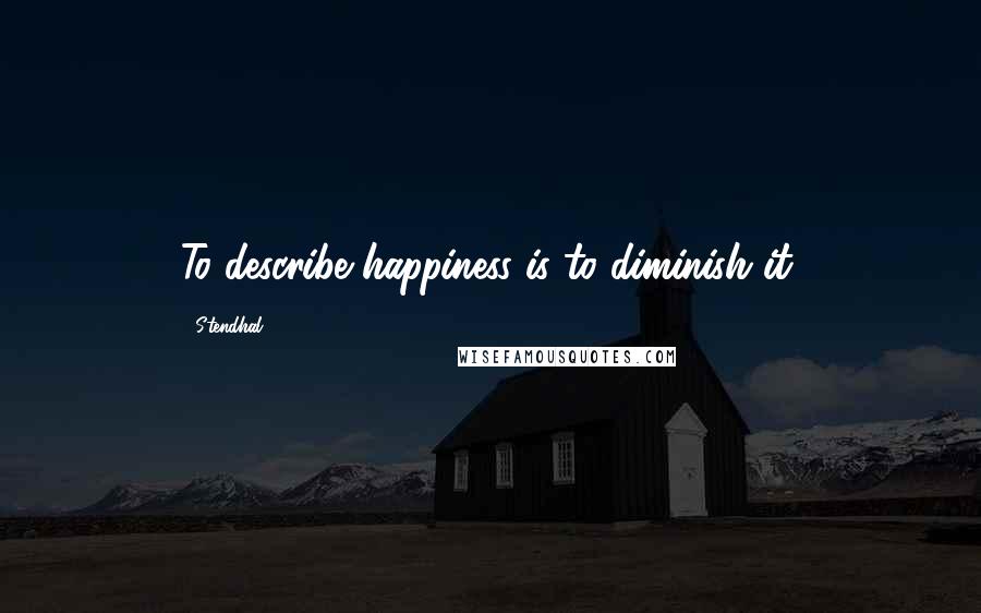 Stendhal Quotes: To describe happiness is to diminish it.