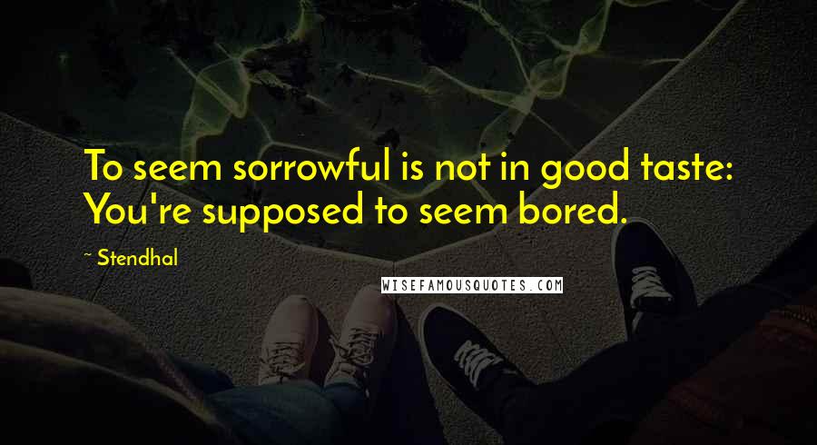 Stendhal Quotes: To seem sorrowful is not in good taste: You're supposed to seem bored.