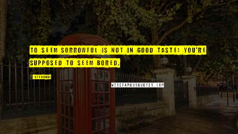 Stendhal Quotes: To seem sorrowful is not in good taste: You're supposed to seem bored.