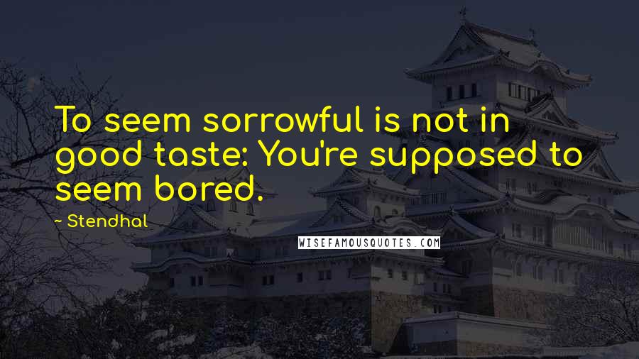 Stendhal Quotes: To seem sorrowful is not in good taste: You're supposed to seem bored.