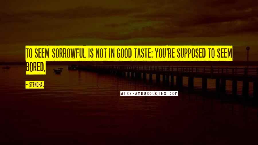 Stendhal Quotes: To seem sorrowful is not in good taste: You're supposed to seem bored.