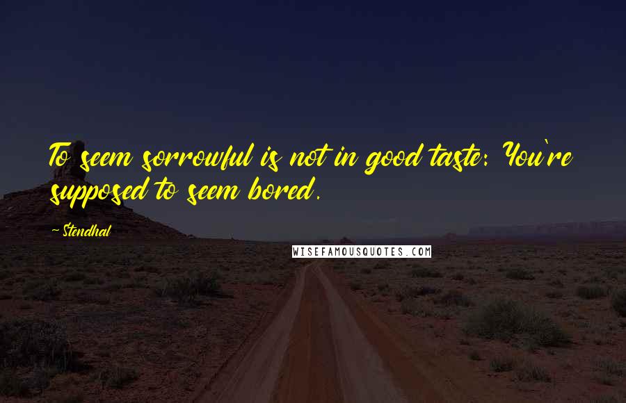 Stendhal Quotes: To seem sorrowful is not in good taste: You're supposed to seem bored.