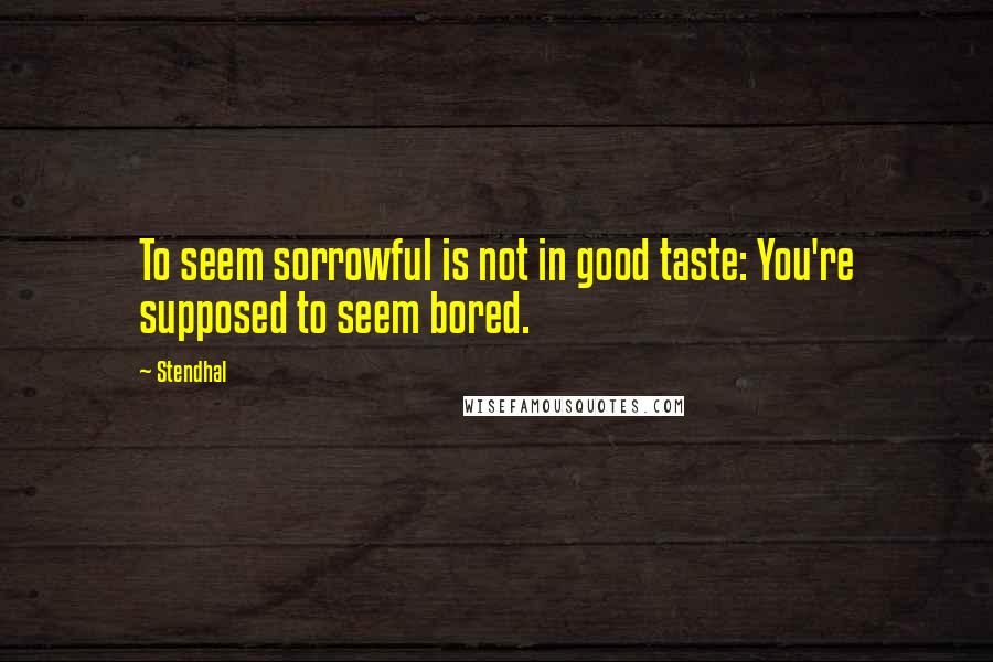 Stendhal Quotes: To seem sorrowful is not in good taste: You're supposed to seem bored.