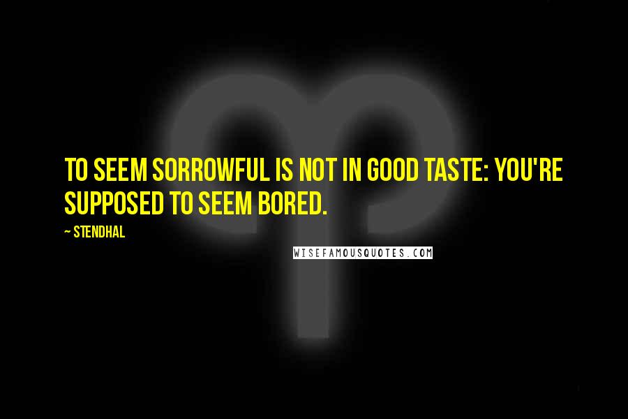 Stendhal Quotes: To seem sorrowful is not in good taste: You're supposed to seem bored.