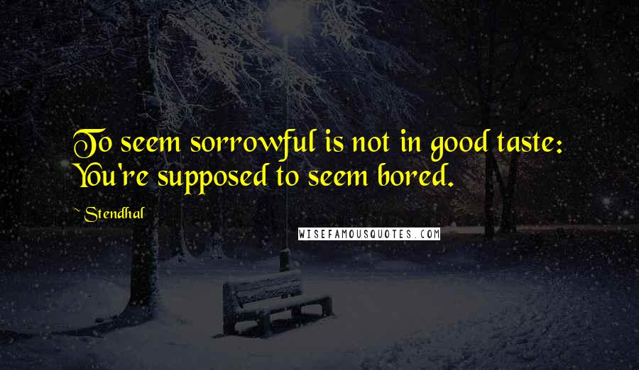 Stendhal Quotes: To seem sorrowful is not in good taste: You're supposed to seem bored.