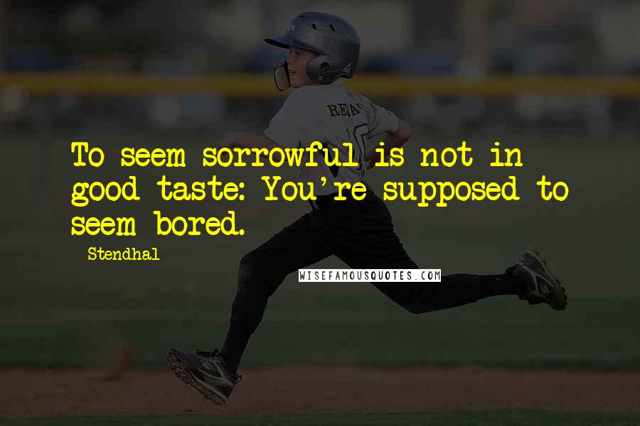 Stendhal Quotes: To seem sorrowful is not in good taste: You're supposed to seem bored.