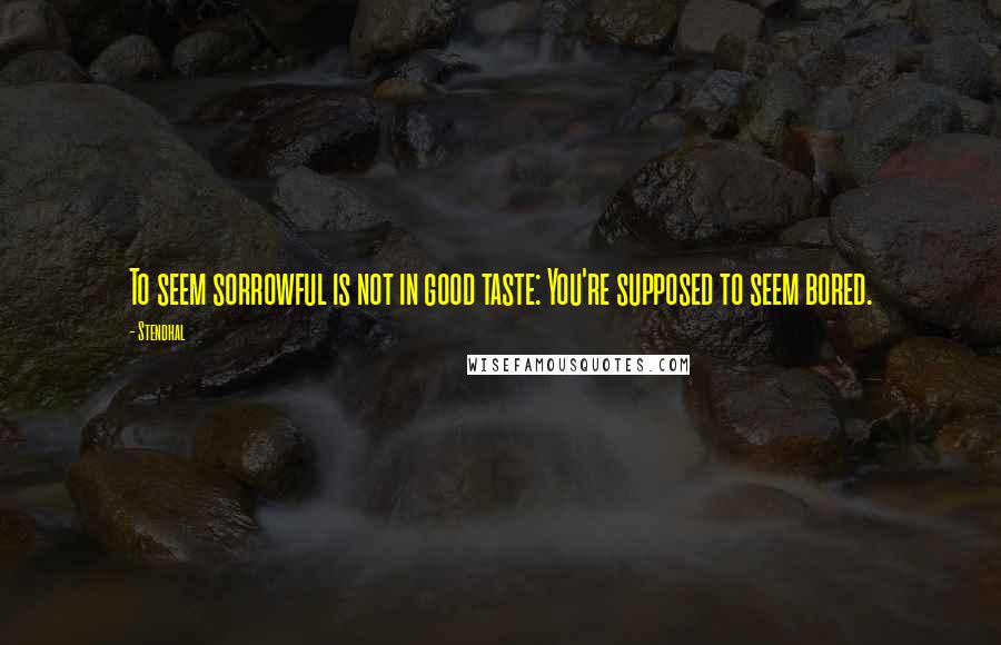 Stendhal Quotes: To seem sorrowful is not in good taste: You're supposed to seem bored.