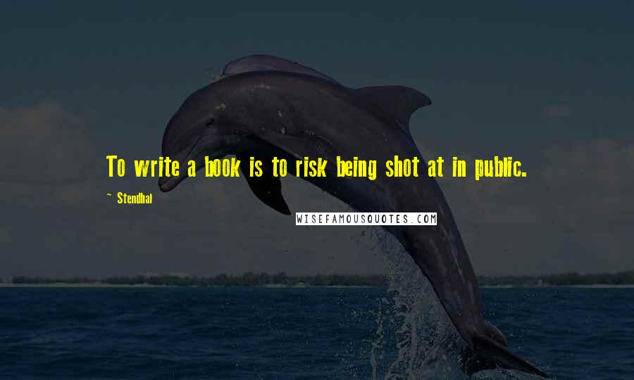 Stendhal Quotes: To write a book is to risk being shot at in public.