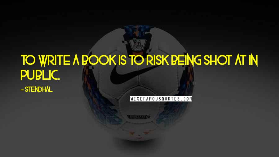 Stendhal Quotes: To write a book is to risk being shot at in public.