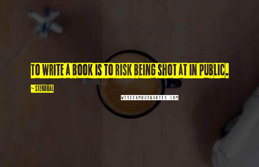 Stendhal Quotes: To write a book is to risk being shot at in public.