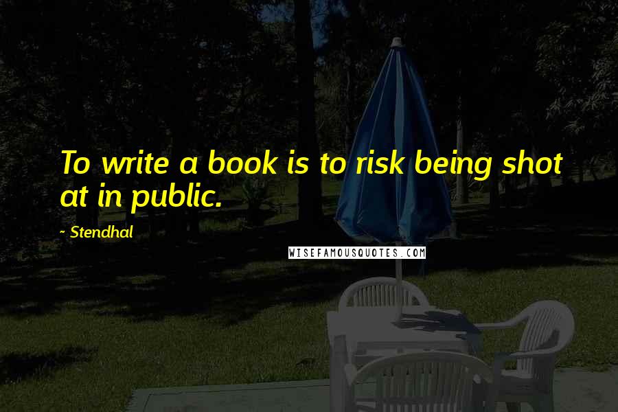 Stendhal Quotes: To write a book is to risk being shot at in public.