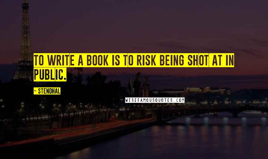 Stendhal Quotes: To write a book is to risk being shot at in public.