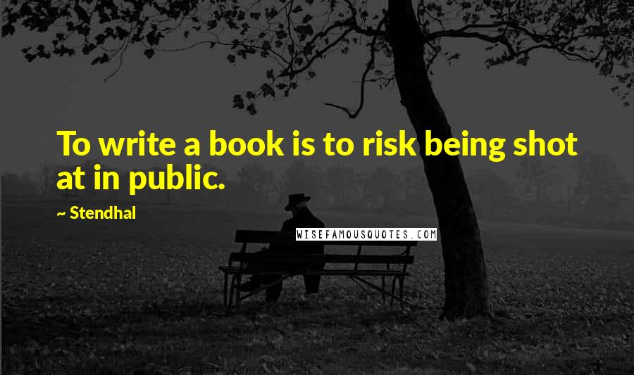 Stendhal Quotes: To write a book is to risk being shot at in public.