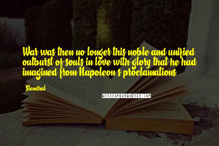 Stendhal Quotes: War was then no longer this noble and unified outburst of souls in love with glory that he had imagined from Napoleon's proclamations.