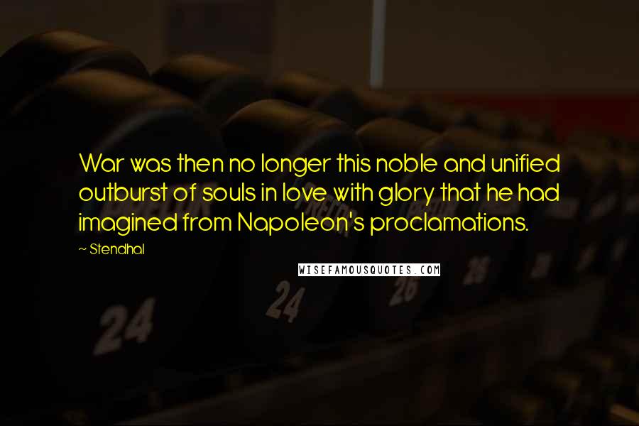 Stendhal Quotes: War was then no longer this noble and unified outburst of souls in love with glory that he had imagined from Napoleon's proclamations.