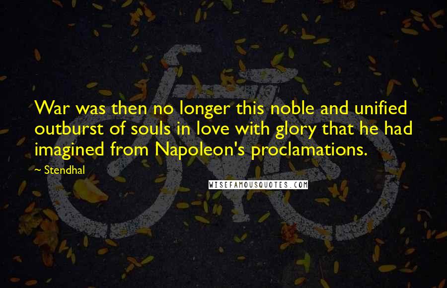 Stendhal Quotes: War was then no longer this noble and unified outburst of souls in love with glory that he had imagined from Napoleon's proclamations.