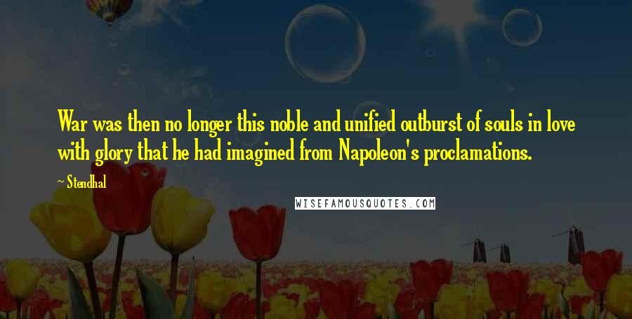 Stendhal Quotes: War was then no longer this noble and unified outburst of souls in love with glory that he had imagined from Napoleon's proclamations.