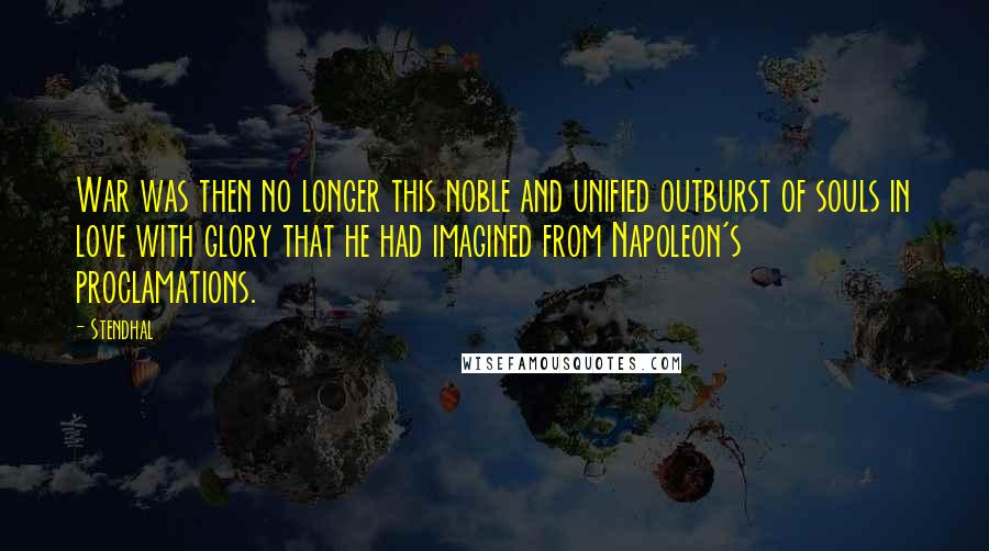 Stendhal Quotes: War was then no longer this noble and unified outburst of souls in love with glory that he had imagined from Napoleon's proclamations.