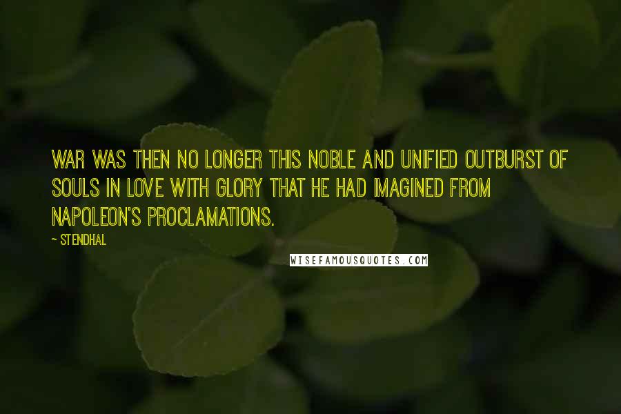 Stendhal Quotes: War was then no longer this noble and unified outburst of souls in love with glory that he had imagined from Napoleon's proclamations.