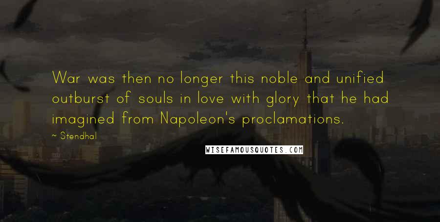 Stendhal Quotes: War was then no longer this noble and unified outburst of souls in love with glory that he had imagined from Napoleon's proclamations.