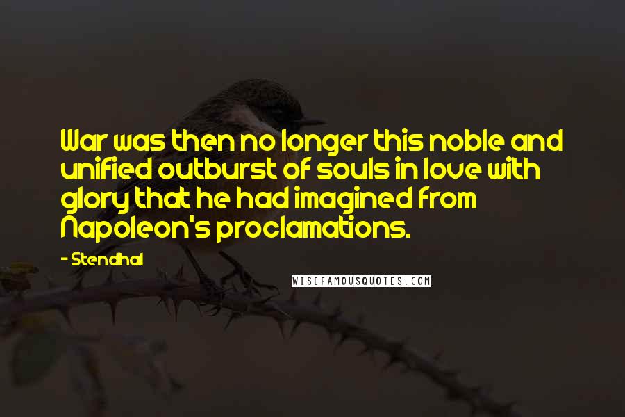Stendhal Quotes: War was then no longer this noble and unified outburst of souls in love with glory that he had imagined from Napoleon's proclamations.
