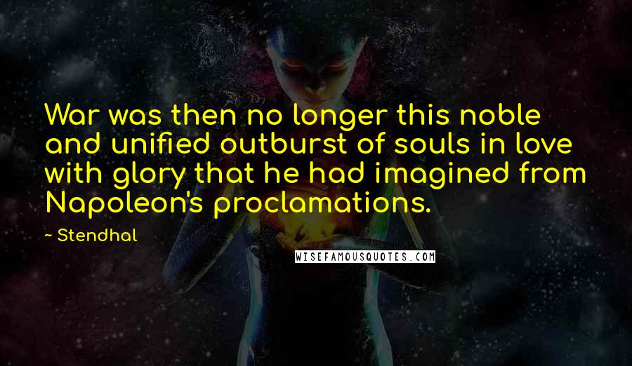 Stendhal Quotes: War was then no longer this noble and unified outburst of souls in love with glory that he had imagined from Napoleon's proclamations.