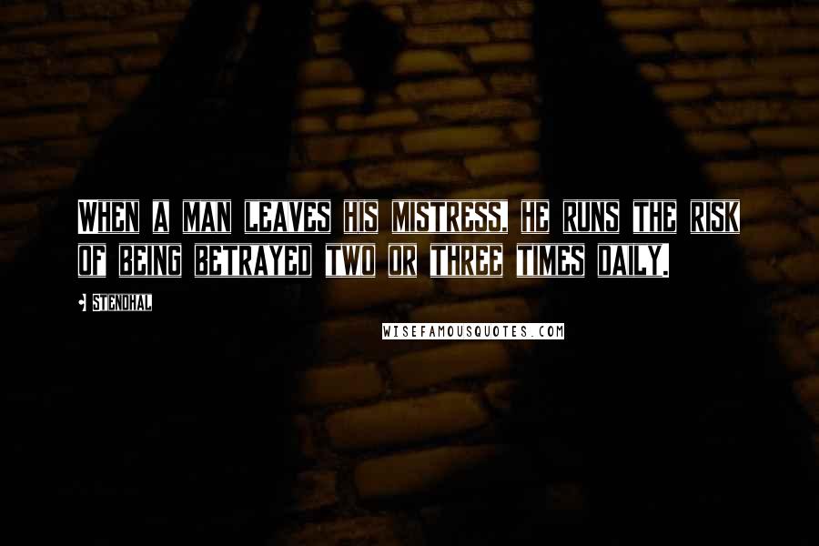 Stendhal Quotes: When a man leaves his mistress, he runs the risk of being betrayed two or three times daily.