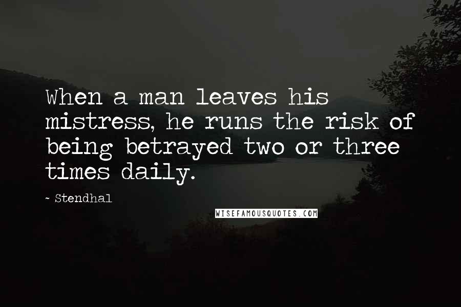 Stendhal Quotes: When a man leaves his mistress, he runs the risk of being betrayed two or three times daily.