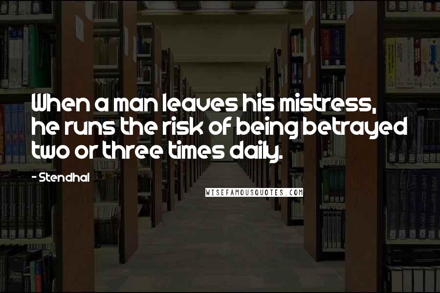 Stendhal Quotes: When a man leaves his mistress, he runs the risk of being betrayed two or three times daily.