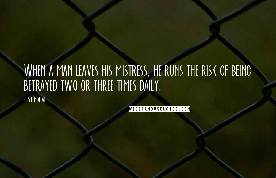 Stendhal Quotes: When a man leaves his mistress, he runs the risk of being betrayed two or three times daily.