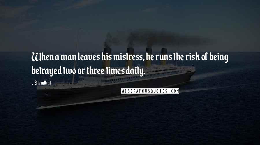 Stendhal Quotes: When a man leaves his mistress, he runs the risk of being betrayed two or three times daily.