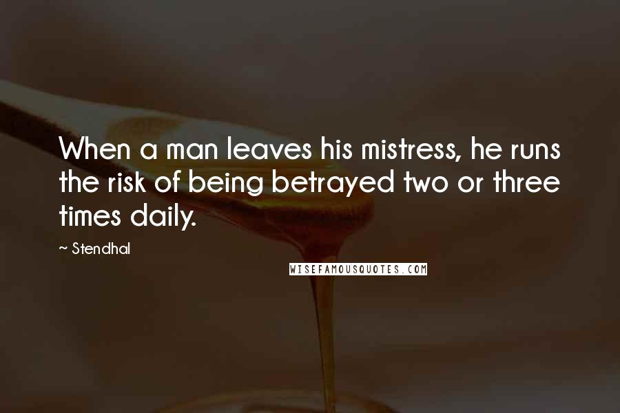 Stendhal Quotes: When a man leaves his mistress, he runs the risk of being betrayed two or three times daily.