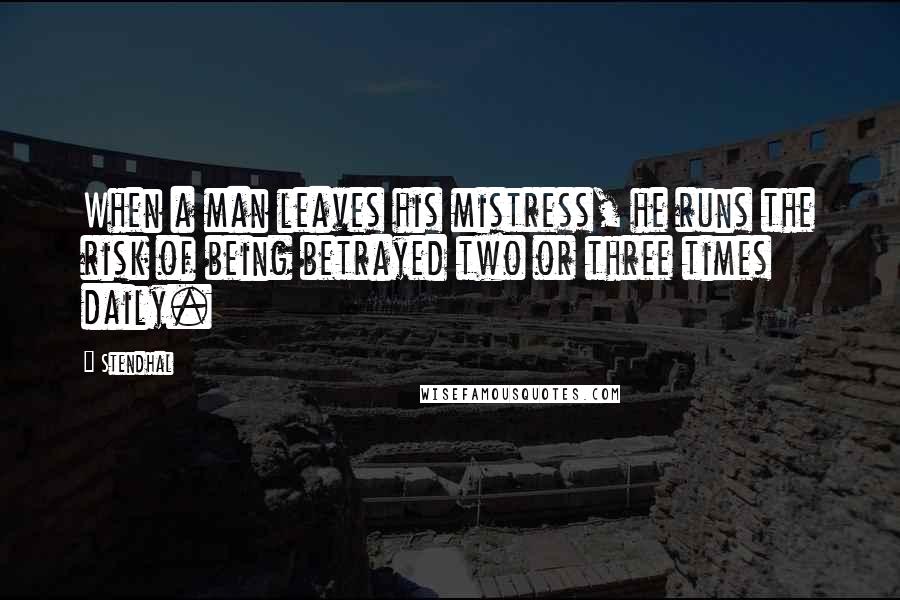 Stendhal Quotes: When a man leaves his mistress, he runs the risk of being betrayed two or three times daily.