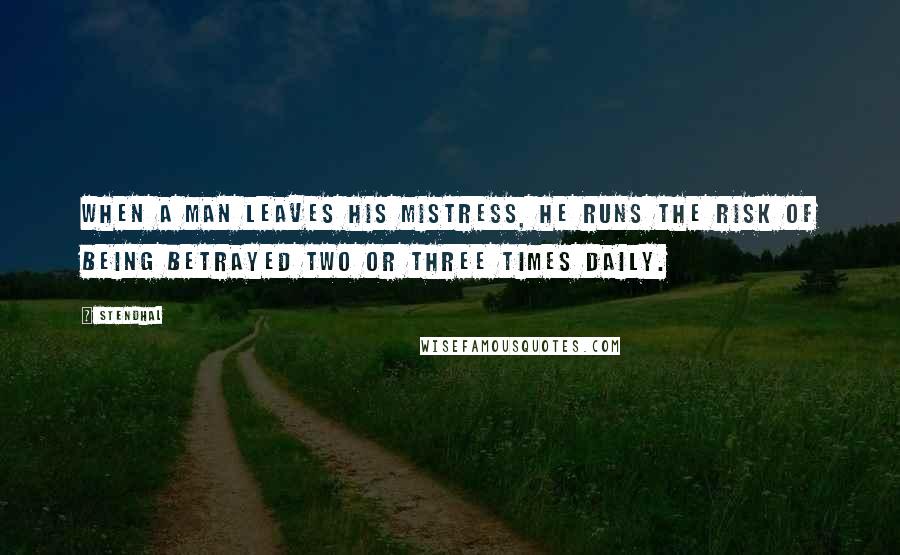 Stendhal Quotes: When a man leaves his mistress, he runs the risk of being betrayed two or three times daily.