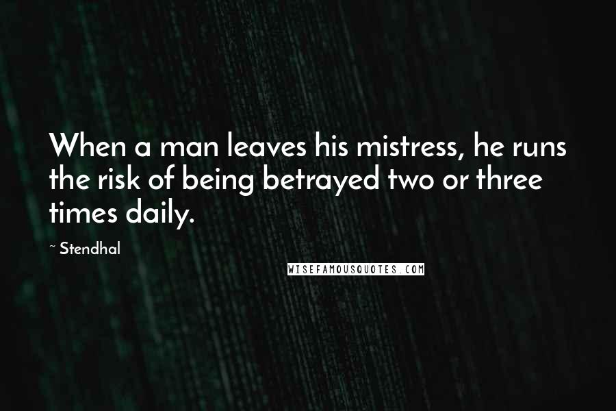 Stendhal Quotes: When a man leaves his mistress, he runs the risk of being betrayed two or three times daily.