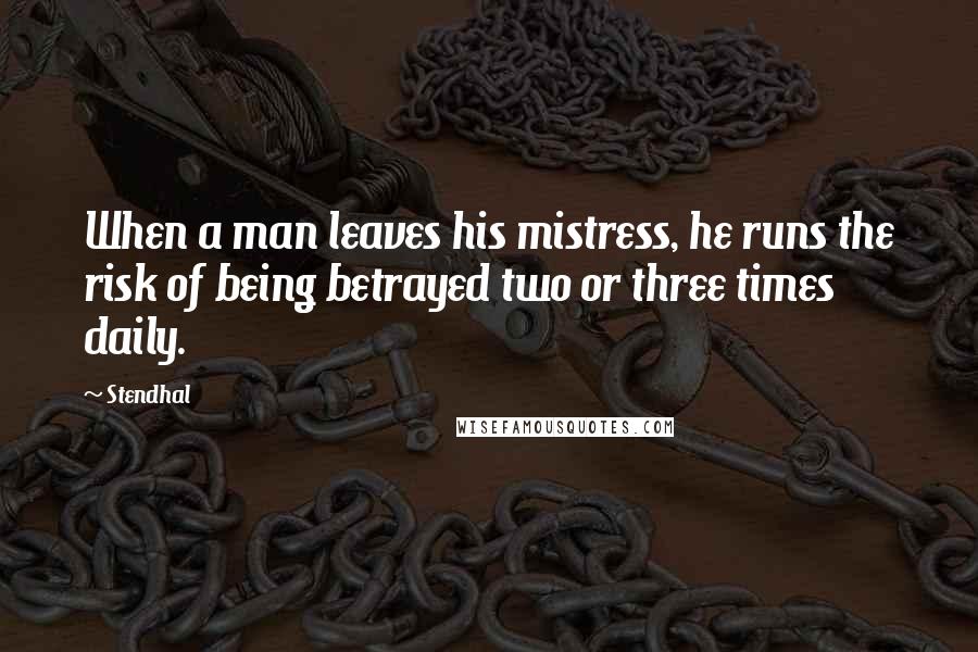 Stendhal Quotes: When a man leaves his mistress, he runs the risk of being betrayed two or three times daily.