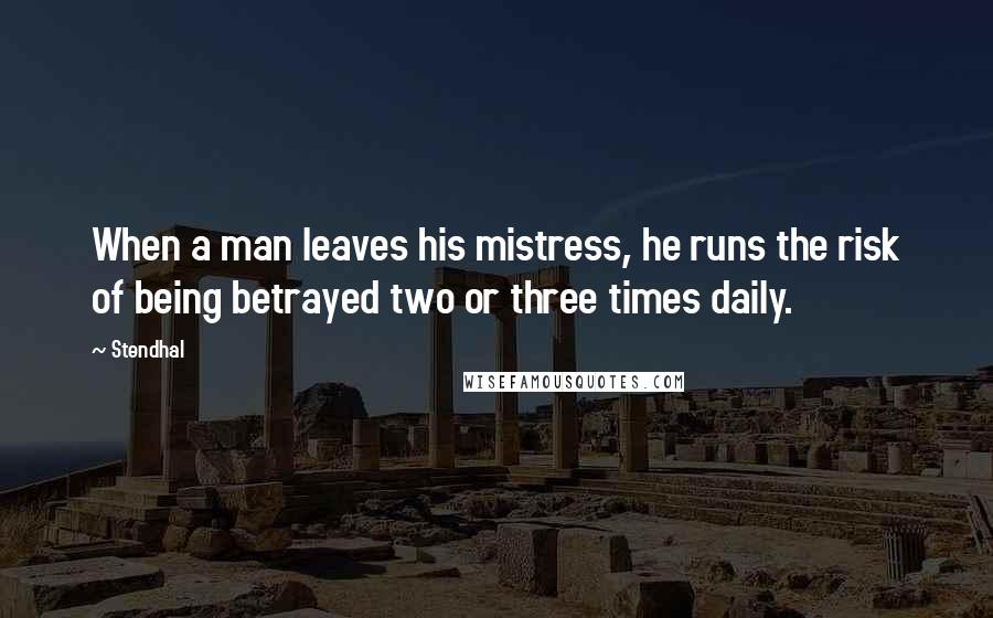 Stendhal Quotes: When a man leaves his mistress, he runs the risk of being betrayed two or three times daily.