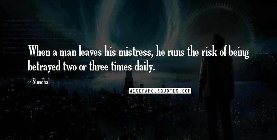 Stendhal Quotes: When a man leaves his mistress, he runs the risk of being betrayed two or three times daily.